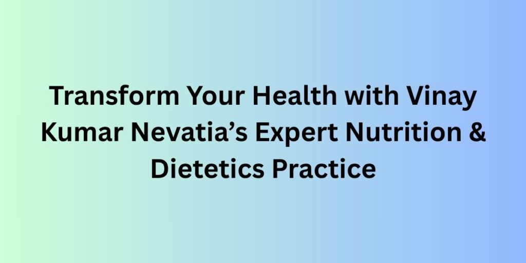 Transform Your Health with Vinay Kumar Nevatia’s Expert Nutrition & Dietetics Practice